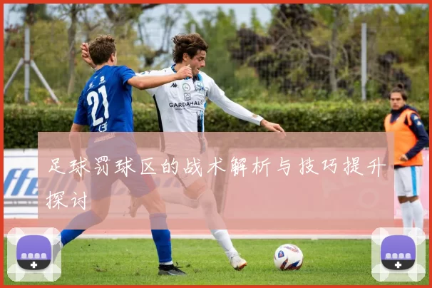 足球罚球区的战术解析与技巧提升探讨